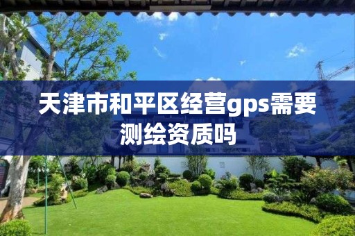 天津市和平區經營gps需要測繪資質嗎