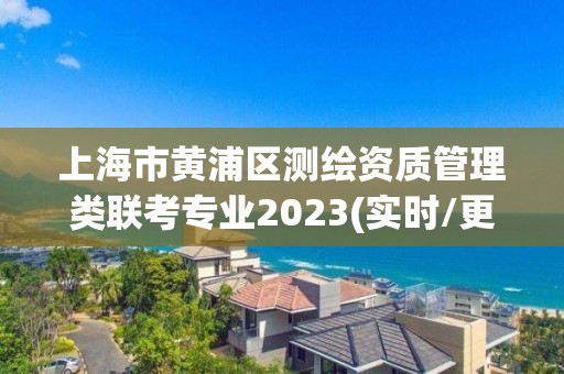 上海市黃浦區(qū)測繪資質(zhì)管理類聯(lián)考專業(yè)2023(實(shí)時/更新中)