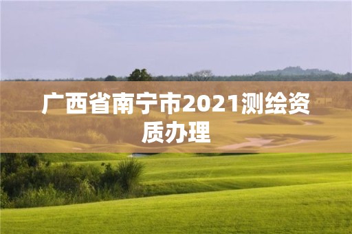 廣西省南寧市2021測繪資質辦理