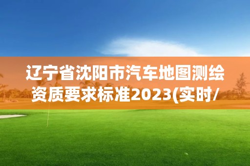 遼寧省沈陽市汽車地圖測繪資質要求標準2023(實時/更新中)