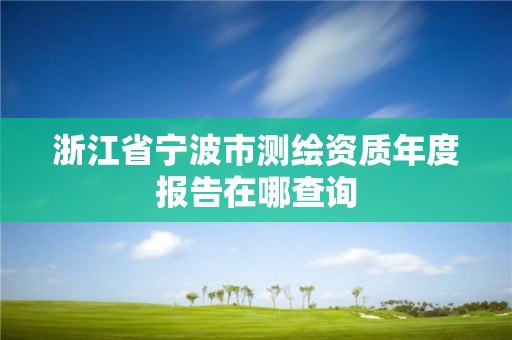 浙江省寧波市測繪資質年度報告在哪查詢