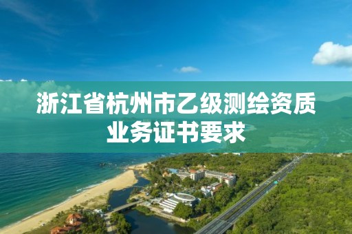 浙江省杭州市乙級測繪資質業務證書要求