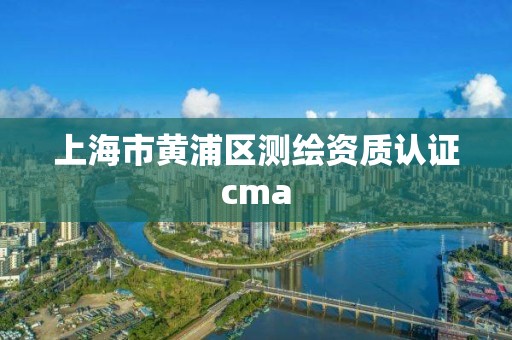 上海市黃浦區測繪資質認證cma