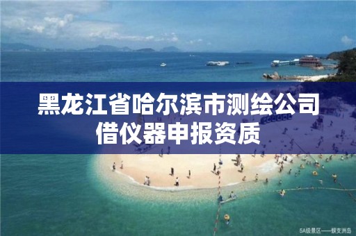 黑龍江省哈爾濱市測繪公司借儀器申報資質