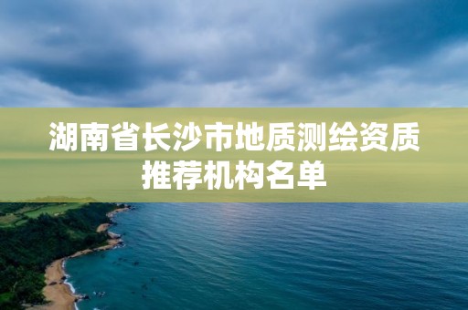 湖南省長沙市地質測繪資質推薦機構名單