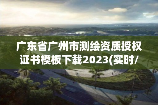 廣東省廣州市測繪資質授權證書模板下載2023(實時/更新中)