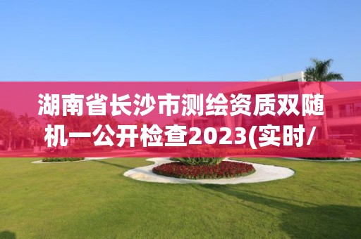 湖南省長(zhǎng)沙市測(cè)繪資質(zhì)雙隨機(jī)一公開檢查2023(實(shí)時(shí)/更新中)