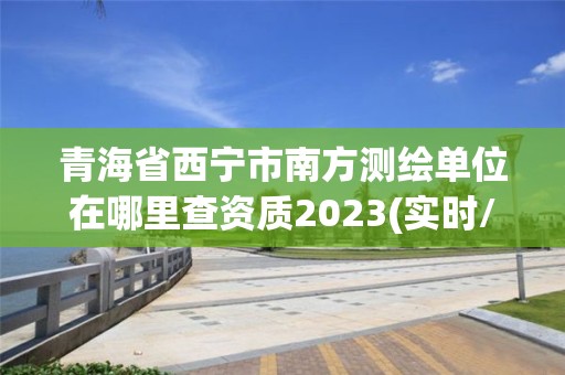 青海省西寧市南方測繪單位在哪里查資質2023(實時/更新中)