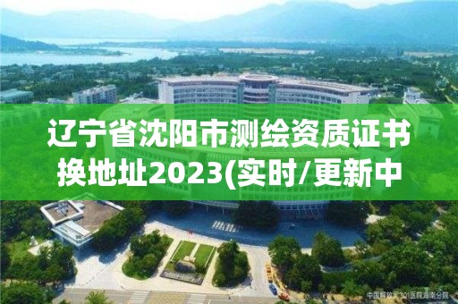 遼寧省沈陽(yáng)市測(cè)繪資質(zhì)證書(shū)換地址2023(實(shí)時(shí)/更新中)