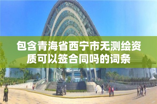 包含青海省西寧市無測繪資質可以簽合同嗎的詞條