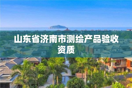 山東省濟南市測繪產品驗收資質