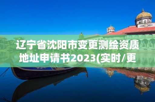 遼寧省沈陽市變更測繪資質地址申請書2023(實時/更新中)