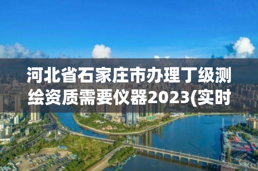 河北省石家莊市辦理丁級(jí)測(cè)繪資質(zhì)需要儀器2023(實(shí)時(shí)/更新中)