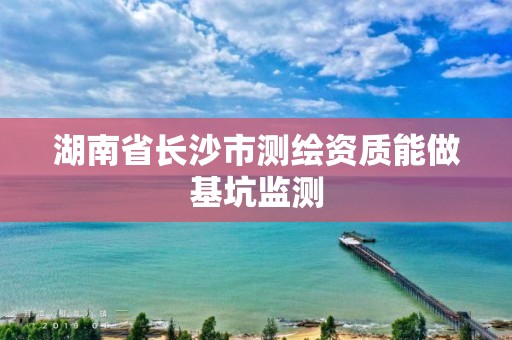 湖南省長沙市測繪資質(zhì)能做基坑監(jiān)測