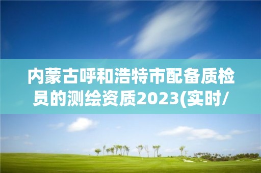 內蒙古呼和浩特市配備質檢員的測繪資質2023(實時/更新中)