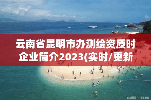 云南省昆明市辦測(cè)繪資質(zhì)時(shí)企業(yè)簡(jiǎn)介2023(實(shí)時(shí)/更新中)