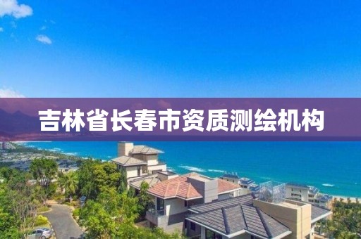 吉林省長(zhǎng)春市資質(zhì)測(cè)繪機(jī)構(gòu)