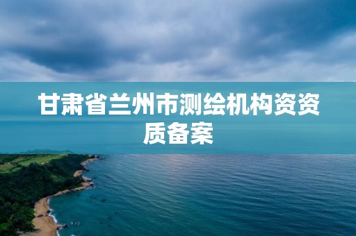 甘肅省蘭州市測繪機(jī)構(gòu)資資質(zhì)備案