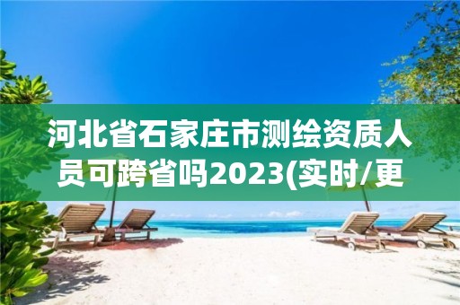 河北省石家莊市測繪資質人員可跨省嗎2023(實時/更新中)