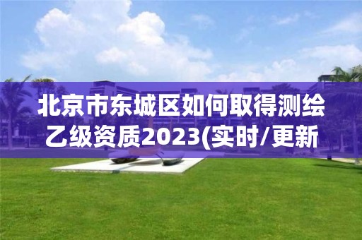 北京市東城區(qū)如何取得測繪乙級資質(zhì)2023(實時/更新中)