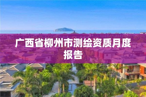 廣西省柳州市測繪資質月度報告