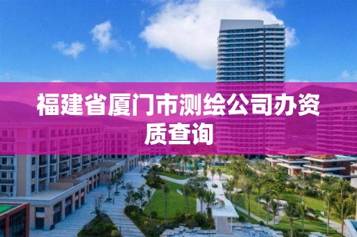 福建省廈門市測繪公司辦資質查詢