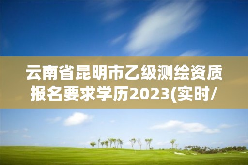 云南省昆明市乙級測繪資質報名要求學歷2023(實時/更新中)