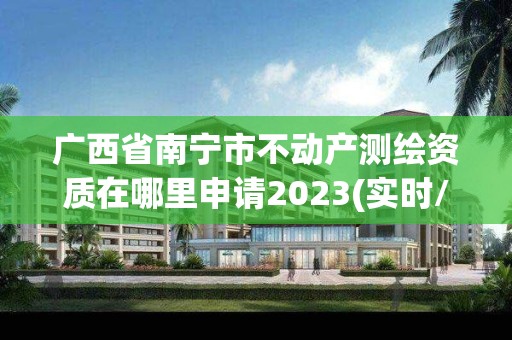 廣西省南寧市不動產測繪資質在哪里申請2023(實時/更新中)