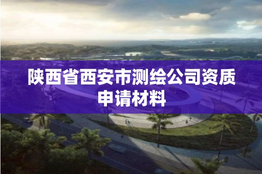 陜西省西安市測繪公司資質(zhì)申請材料