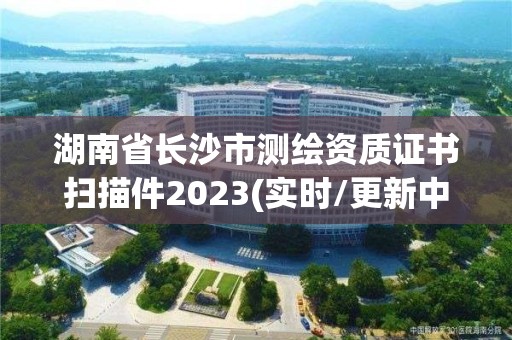 湖南省長沙市測繪資質證書掃描件2023(實時/更新中)