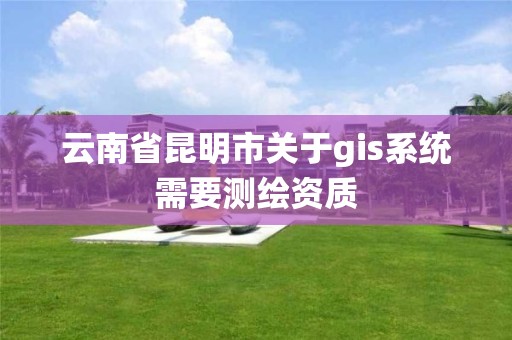 云南省昆明市關(guān)于gis系統(tǒng)需要測繪資質(zhì)