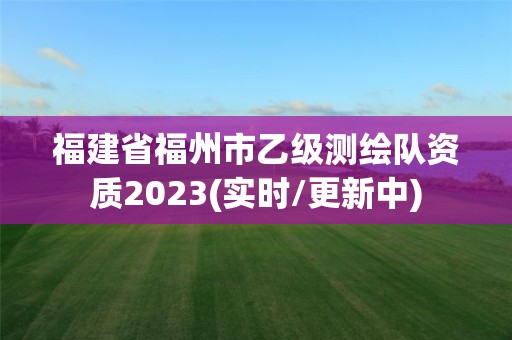 福建省福州市乙級(jí)測(cè)繪隊(duì)資質(zhì)2023(實(shí)時(shí)/更新中)