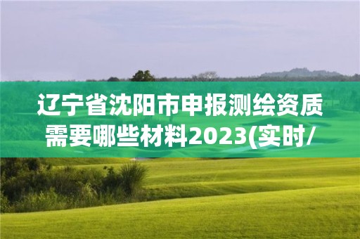 遼寧省沈陽市申報測繪資質需要哪些材料2023(實時/更新中)