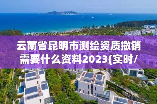 云南省昆明市測繪資質撤銷需要什么資料2023(實時/更新中)