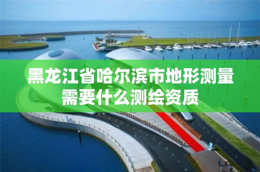 黑龍江省哈爾濱市地形測量需要什么測繪資質(zhì)