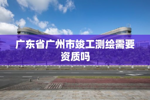 廣東省廣州市竣工測繪需要資質嗎