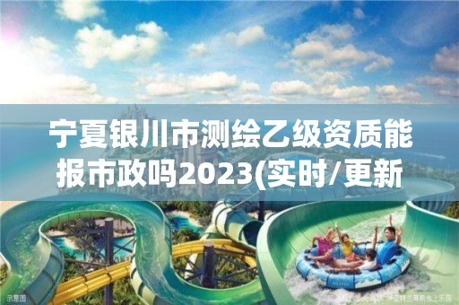 寧夏銀川市測繪乙級資質能報市政嗎2023(實時/更新中)