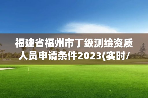 福建省福州市丁級測繪資質人員申請條件2023(實時/更新中)