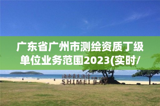 廣東省廣州市測繪資質(zhì)丁級單位業(yè)務(wù)范圍2023(實時/更新中)