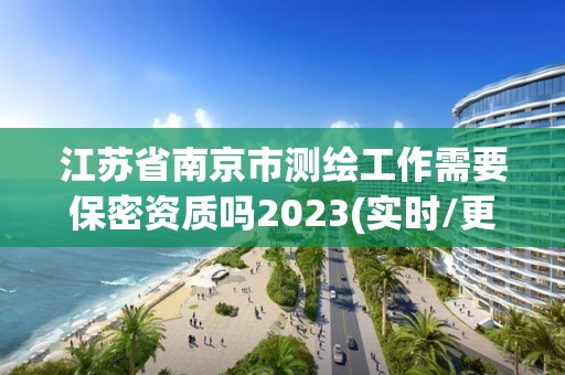 江蘇省南京市測繪工作需要保密資質嗎2023(實時/更新中)