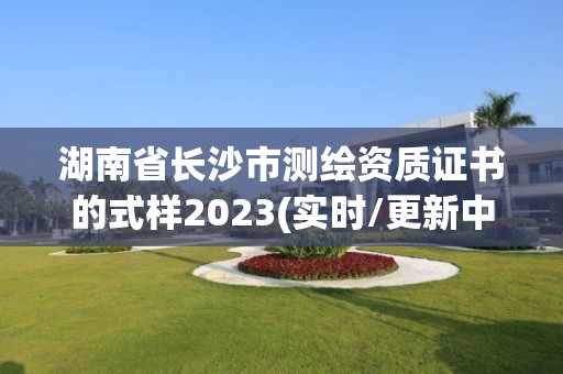 湖南省長沙市測繪資質證書的式樣2023(實時/更新中)