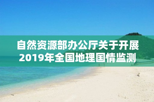 自然資源部辦公廳關(guān)于開(kāi)展2019年全國(guó)地理國(guó)情監(jiān)測(cè)工作的通知