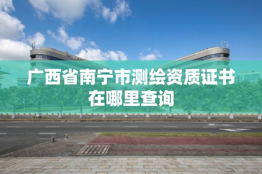 廣西省南寧市測繪資質證書在哪里查詢