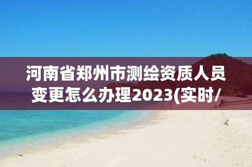 河南省鄭州市測繪資質(zhì)人員變更怎么辦理2023(實(shí)時(shí)/更新中)