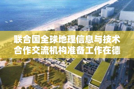 聯合國全球地理信息與技術合作交流機構準備工作在德清啟動