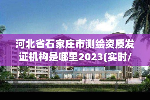 河北省石家莊市測繪資質(zhì)發(fā)證機(jī)構(gòu)是哪里2023(實(shí)時/更新中)