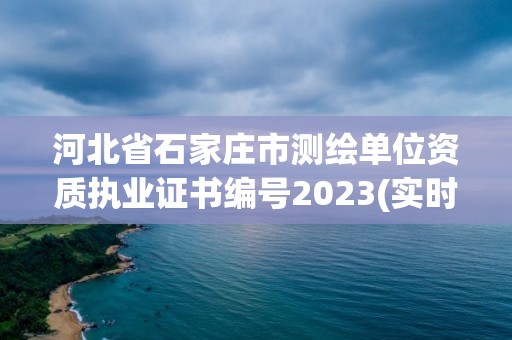 河北省石家莊市測繪單位資質執業證書編號2023(實時/更新中)