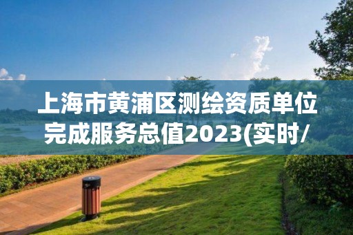 上海市黃浦區(qū)測繪資質(zhì)單位完成服務(wù)總值2023(實時/更新中)