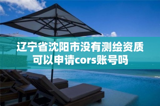 遼寧省沈陽市沒有測繪資質可以申請cors賬號嗎