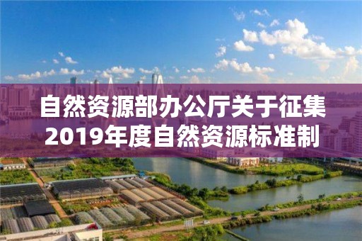 自然資源部辦公廳關于征集2019年度自然資源標準制修訂工作計劃建議的函